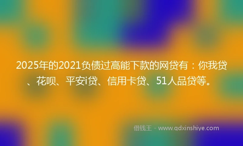 2025年的2021负债过高能下款的网贷有：你我贷、花呗、平安i贷、信用卡贷、51人品贷等。