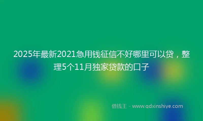 2025年最新2021急用钱征信不好哪里可以贷，整理5个11月独家贷款的口子