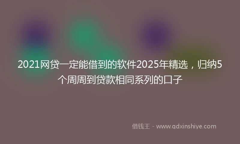 2021网贷一定能借到的软件2025年精选，归纳5个周周到贷款相同系列的口子
