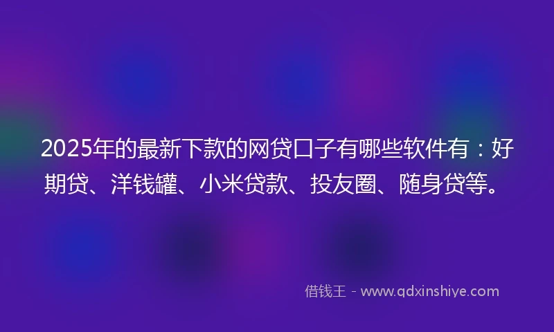2025年的最新下款的网贷口子有哪些软件有：好期贷、洋钱罐、小米贷款、投友圈、随身贷等。