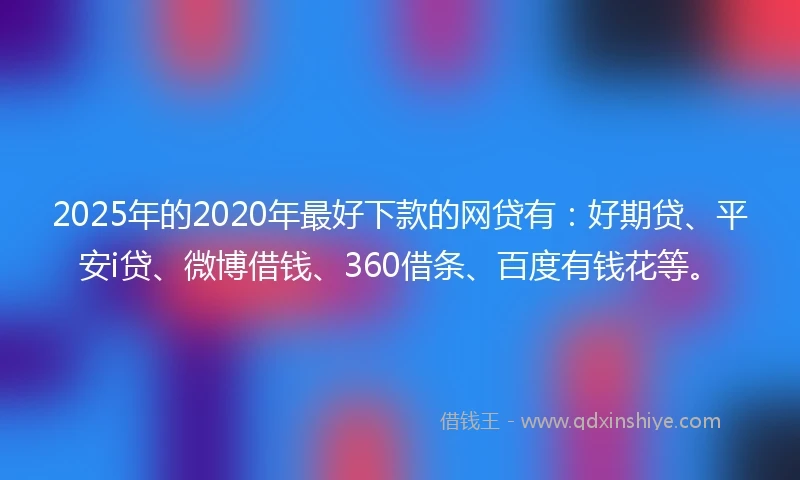 2025年的2020年最好下款的网贷有：好期贷、平安i贷、微博借钱、360借条、百度有钱花等。