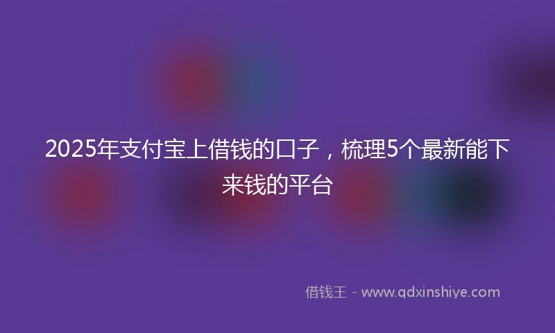 2025年支付宝上借钱的口子，梳理5个最新能下来钱的平台