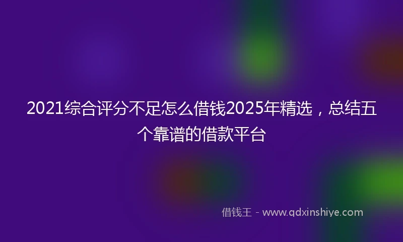 2021综合评分不足怎么借钱2025年精选，总结五个靠谱的借款平台
