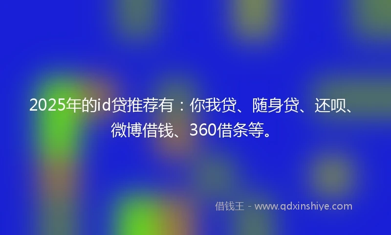 2025年的id贷推荐有：你我贷、随身贷、还呗、微博借钱、360借条等。