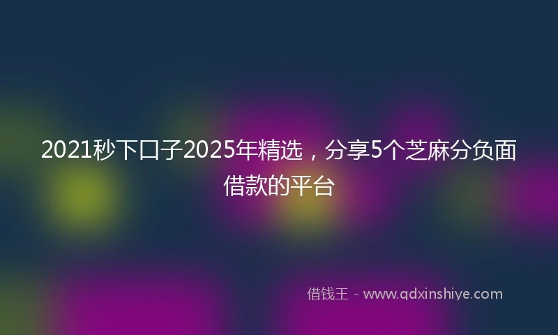 2021秒下口子2025年精选，分享5个芝麻分负面借款的平台