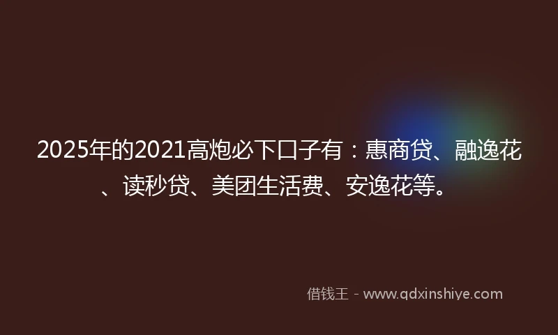 2025年的2021高炮必下口子有：惠商贷、融逸花、读秒贷、美团生活费、安逸花等。