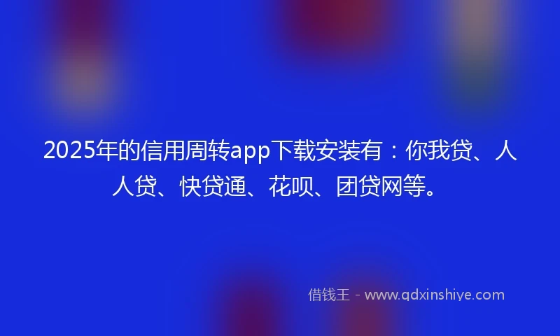 2025年的信用周转app下载安装有：你我贷、人人贷、快贷通、花呗、团贷网等。