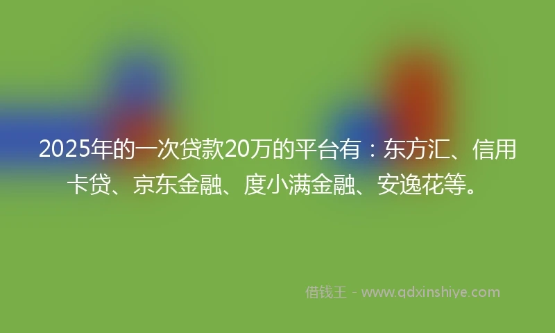 2025年的一次贷款20万的平台有：东方汇、信用卡贷、京东金融、度小满金融、安逸花等。