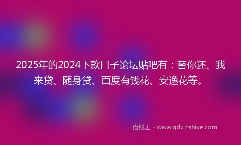2025年的2024下款口子论坛贴吧有：替你还、我来贷、随身贷、百度有钱花、安逸花等。
