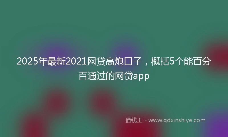 2025年最新2021网贷高炮口子，概括5个能百分百通过的网贷app