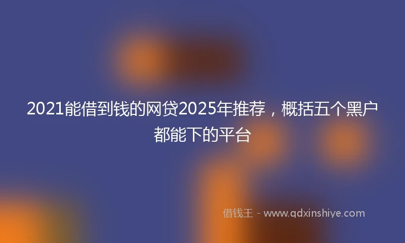 2021能借到钱的网贷2025年推荐，概括五个黑户都能下的平台