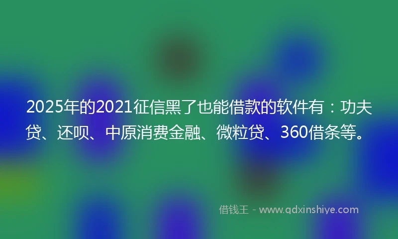 2025年的2021征信黑了也能借款的软件有：功夫贷、还呗、中原消费金融、微粒贷、360借条等。