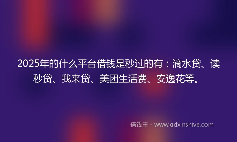2025年的什么平台借钱是秒过的有：滴水贷、读秒贷、我来贷、美团生活费、安逸花等。