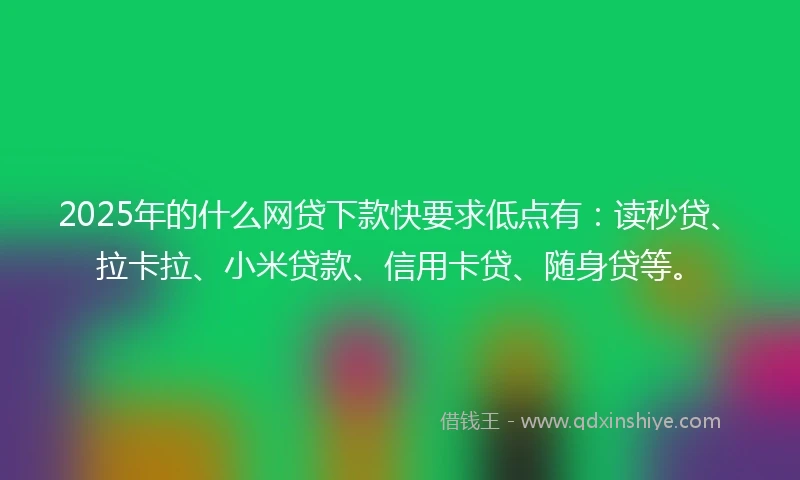 2025年的什么网贷下款快要求低点有：读秒贷、拉卡拉、小米贷款、信用卡贷、随身贷等。