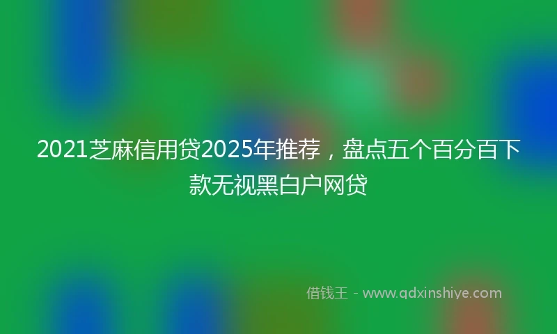 2021芝麻信用贷2025年推荐，盘点五个百分百下款无视黑白户网贷