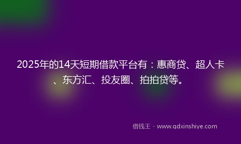 2025年的14天短期借款平台有：惠商贷、超人卡、东方汇、投友圈、拍拍贷等。