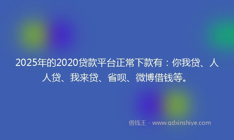 2025年的2020贷款平台正常下款有：你我贷、人人贷、我来贷、省呗、微博借钱等。