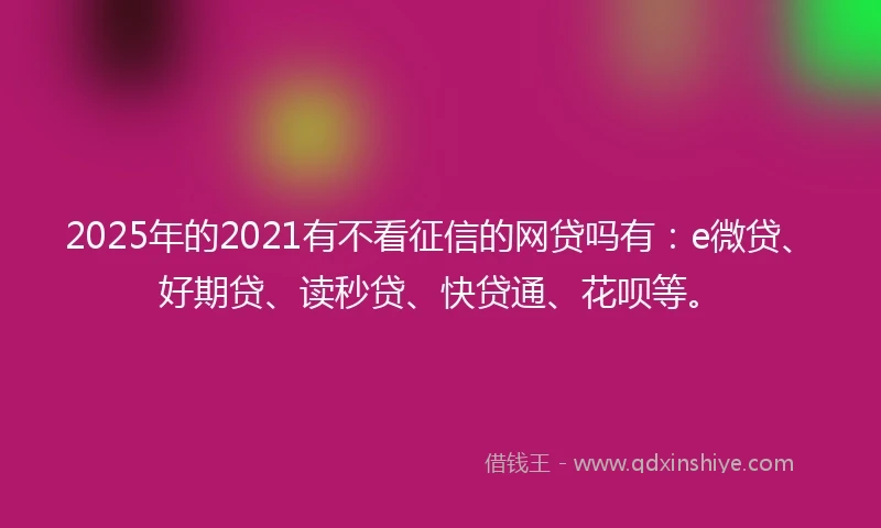 2025年的2021有不看征信的网贷吗有：e微贷、好期贷、读秒贷、快贷通、花呗等。
