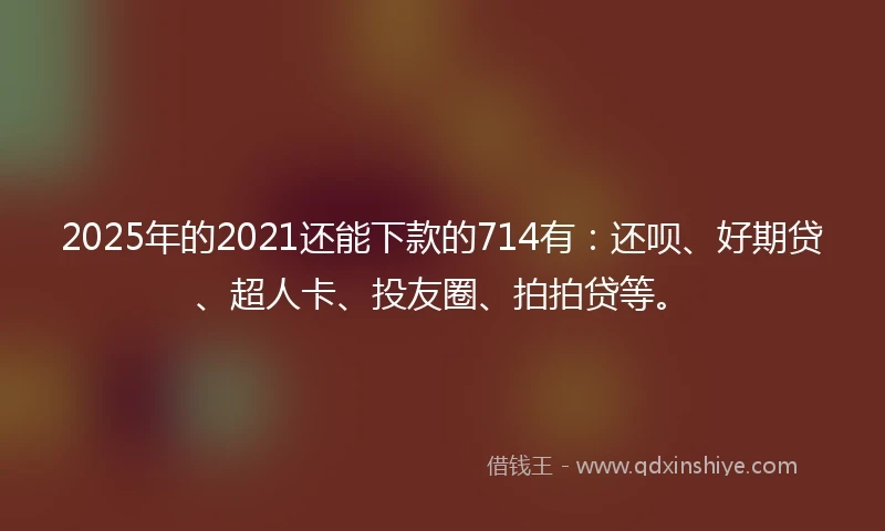 2025年的2021还能下款的714有：还呗、好期贷、超人卡、投友圈、拍拍贷等。