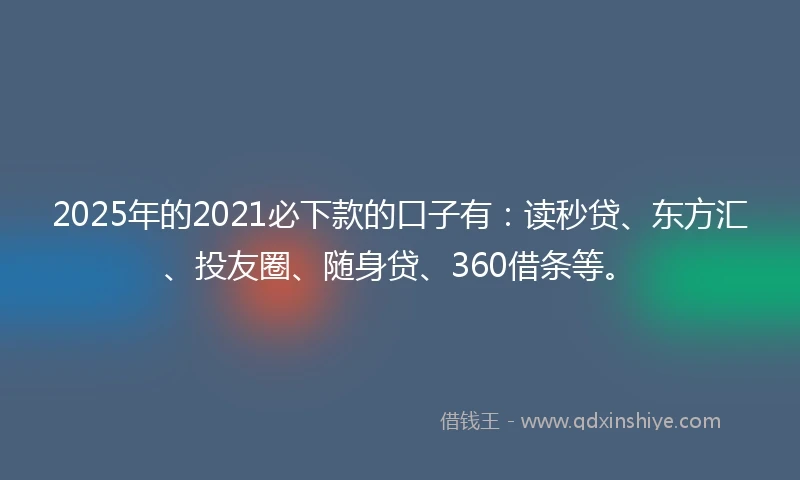 2025年的2021必下款的口子有：读秒贷、东方汇、投友圈、随身贷、360借条等。