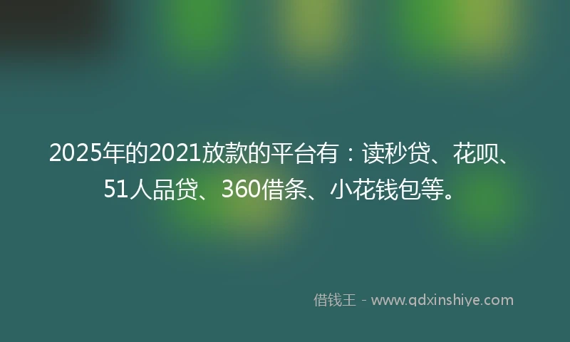 2025年的2021放款的平台有：读秒贷、花呗、51人品贷、360借条、小花钱包等。
