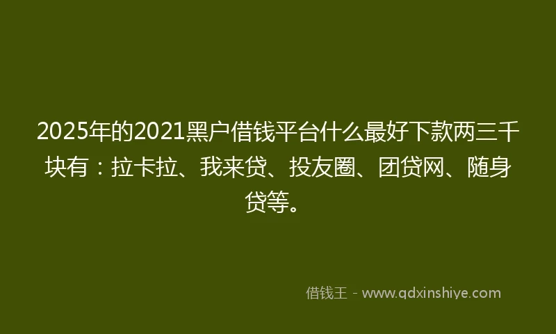 2025年的2021黑户借钱平台什么最好下款两三千块有：拉卡拉、我来贷、投友圈、团贷网、随身贷等。