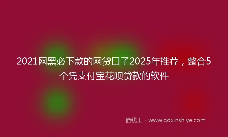 2021网黑必下款的网贷口子2025年推荐，整合5个凭支付宝花呗贷款的软件