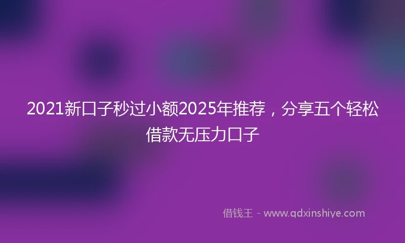 2021新口子秒过小额2025年推荐，分享五个轻松借款无压力口子