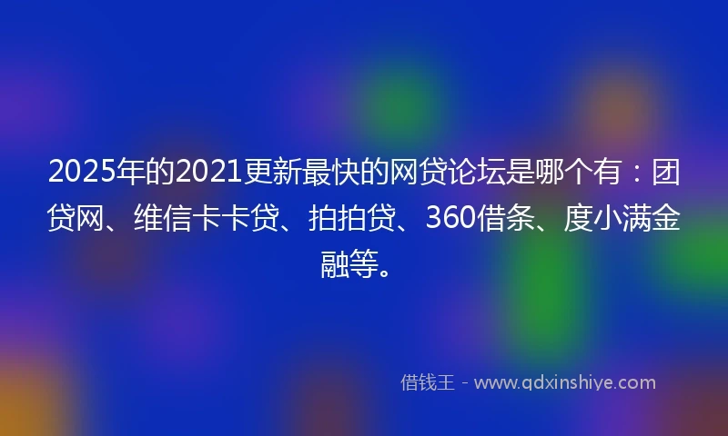 2025年的2021更新最快的网贷论坛是哪个有：团贷网、维信卡卡贷、拍拍贷、360借条、度小满金融等。