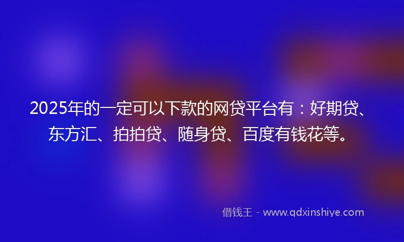 2025年的一定可以下款的网贷平台有：好期贷、东方汇、拍拍贷、随身贷、百度有钱花等。