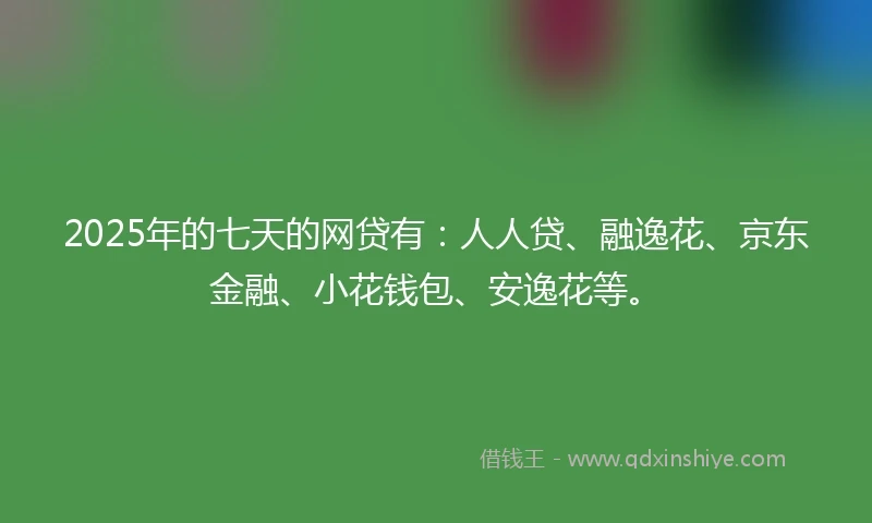2025年的七天的网贷有：人人贷、融逸花、京东金融、小花钱包、安逸花等。