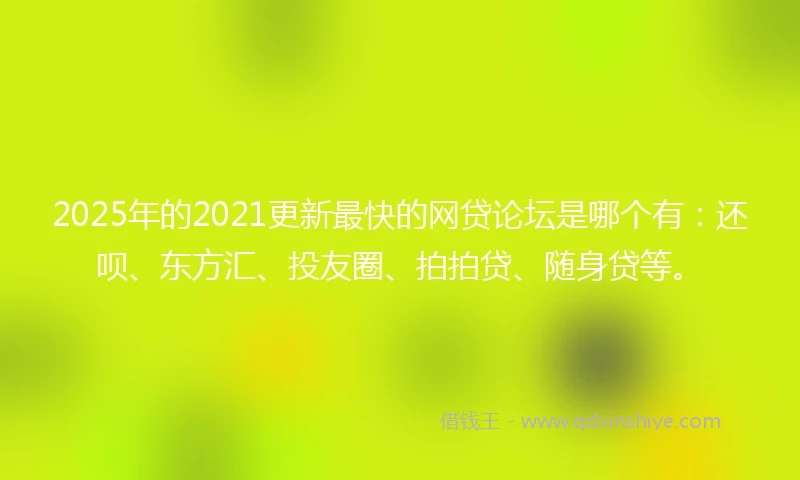 2025年的2021更新最快的网贷论坛是哪个有：还呗、东方汇、投友圈、拍拍贷、随身贷等。