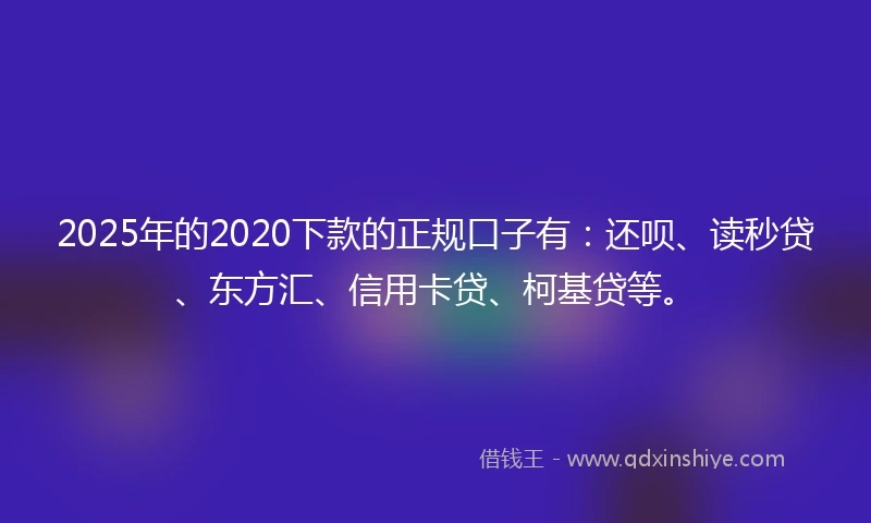 2025年的2020下款的正规口子有：还呗、读秒贷、东方汇、信用卡贷、柯基贷等。
