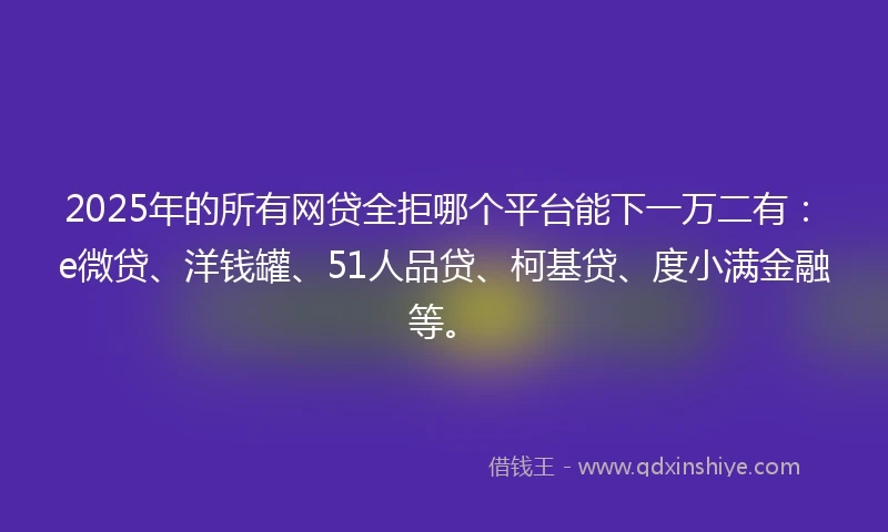 2025年的所有网贷全拒哪个平台能下一万二有：e微贷、洋钱罐、51人品贷、柯基贷、度小满金融等。