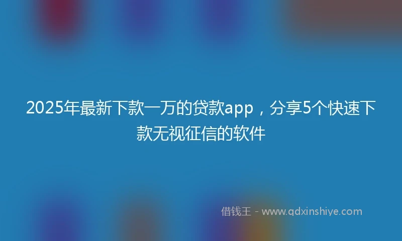 2025年最新下款一万的贷款app，分享5个快速下款无视征信的软件