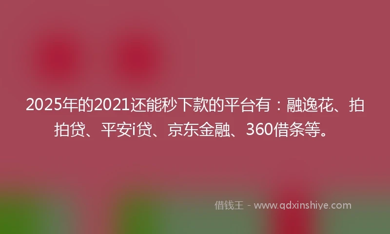 2025年的2021还能秒下款的平台有：融逸花、拍拍贷、平安i贷、京东金融、360借条等。