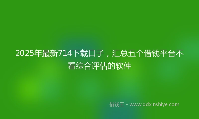 2025年最新714下载口子，汇总五个借钱平台不看综合评估的软件