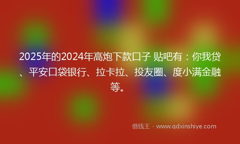 2025年的2024年高炮下款口子 贴吧有：你我贷、平安口袋银行、拉卡拉、投友圈、度小满金融等。