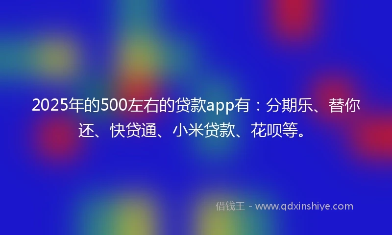 2025年的500左右的贷款app有：分期乐、替你还、快贷通、小米贷款、花呗等。