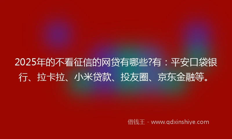 2025年的不看征信的网贷有哪些?有：平安口袋银行、拉卡拉、小米贷款、投友圈、京东金融等。