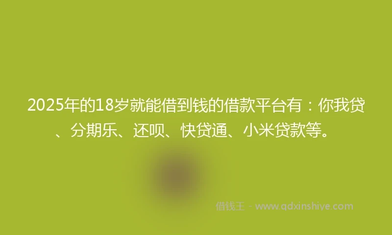 2025年的18岁就能借到钱的借款平台有：你我贷、分期乐、还呗、快贷通、小米贷款等。