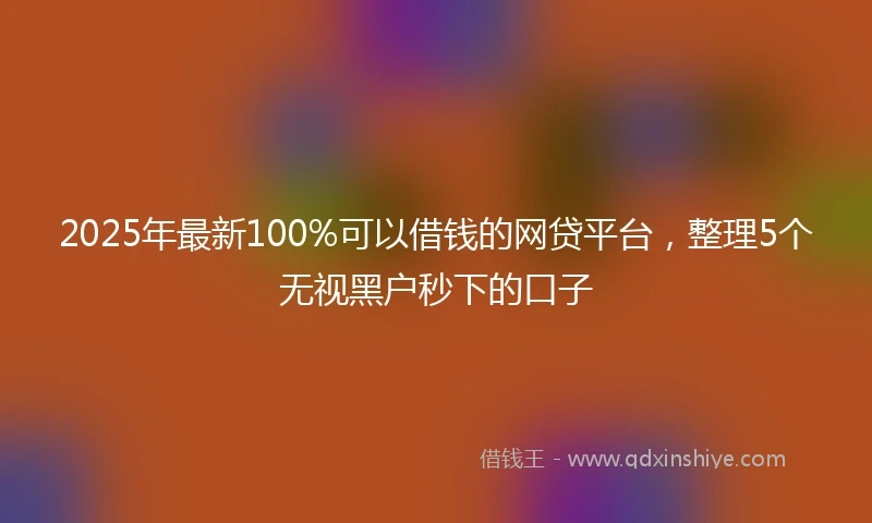 2025年最新100%可以借钱的网贷平台，整理5个无视黑户秒下的口子