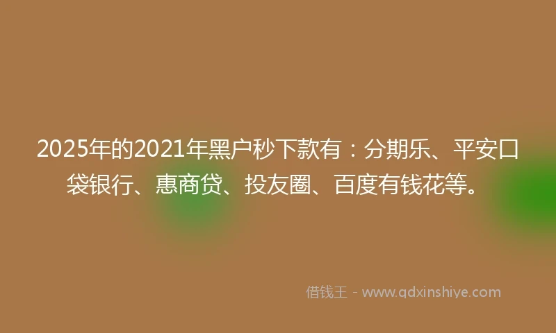 2025年的2021年黑户秒下款有：分期乐、平安口袋银行、惠商贷、投友圈、百度有钱花等。