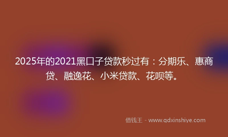 2025年的2021黑口子贷款秒过有：分期乐、惠商贷、融逸花、小米贷款、花呗等。