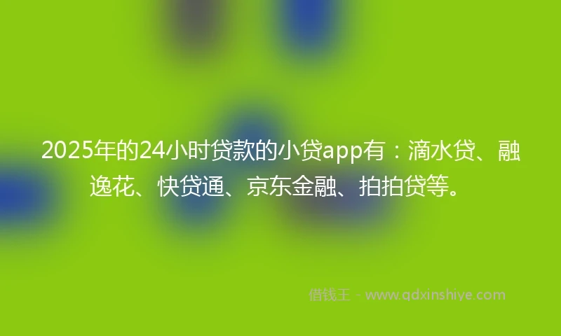2025年的24小时贷款的小贷app有：滴水贷、融逸花、快贷通、京东金融、拍拍贷等。