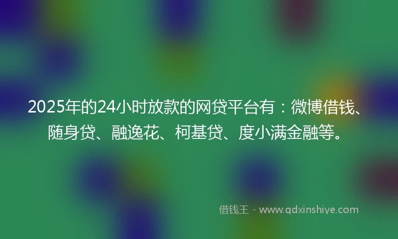 2025年的24小时放款的网贷平台有：微博借钱、随身贷、融逸花、柯基贷、度小满金融等。
