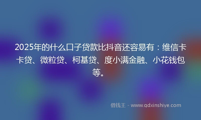 2025年的什么口子贷款比抖音还容易有：维信卡卡贷、微粒贷、柯基贷、度小满金融、小花钱包等。