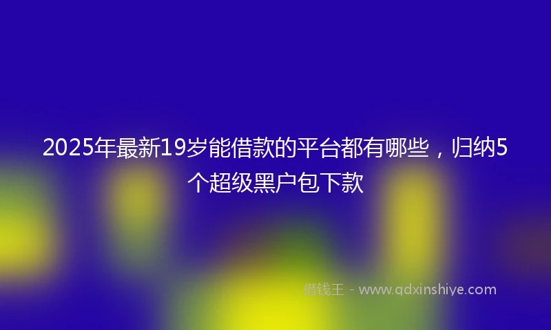 2025年最新19岁能借款的平台都有哪些，归纳5个超级黑户包下款