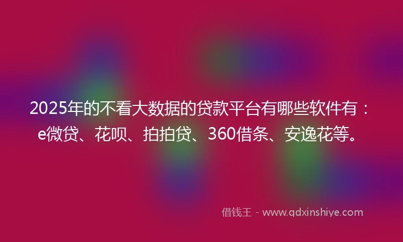 2025年的不看大数据的贷款平台有哪些软件有：e微贷、花呗、拍拍贷、360借条、安逸花等。