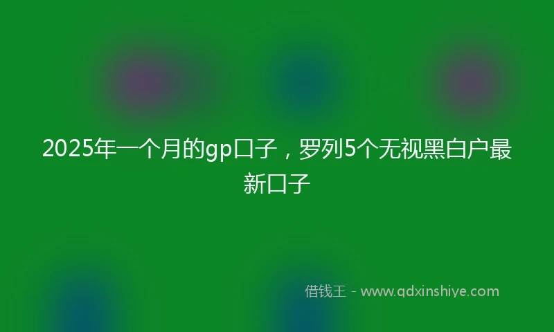 2025年一个月的gp口子，罗列5个无视黑白户最新口子
